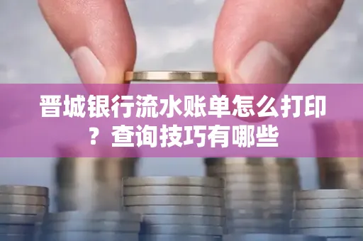 晋城银行流水账单怎么打印?查询技巧有哪些
