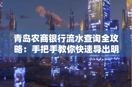 青岛农商银行流水查询全攻略:手把手教你快速导出明细