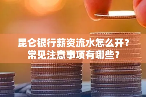 昆仑银行薪资流水怎么开?常见注意事项有哪些?