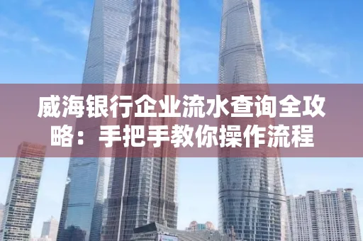 威海银行企业流水查询全攻略:手把手教你操作流程