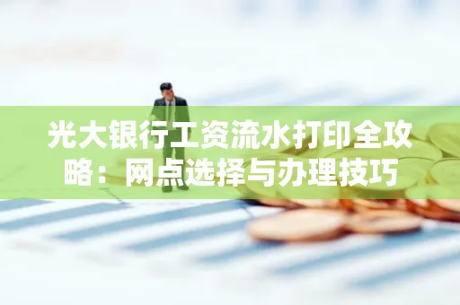 光大银行工资流水打印全攻略:网点选择与办理技巧