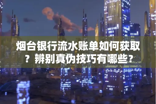 烟台银行流水账单如何获取?辨别真伪技巧有哪些?