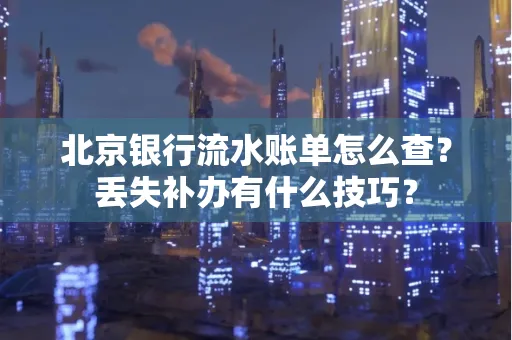 北京银行流水账单怎么查?丢失补办有什么技巧?