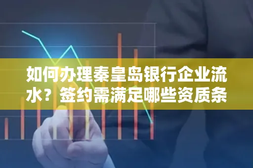 如何办理秦皇岛银行企业流水?签约需满足哪些资质条件?