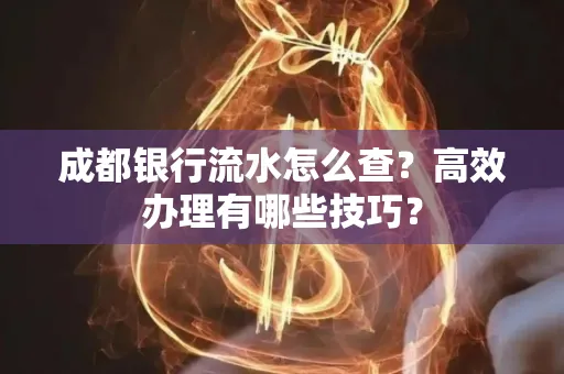 成都银行流水怎么查?高效办理有哪些技巧?