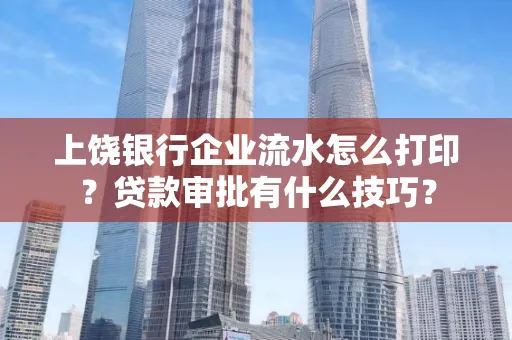 上饶银行企业流水怎么打印?贷款审批有什么技巧?