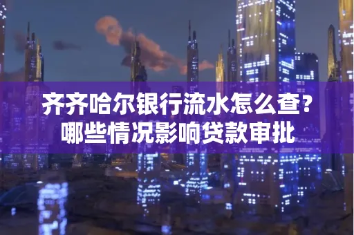 齐齐哈尔银行流水怎么查?哪些情况影响贷款审批