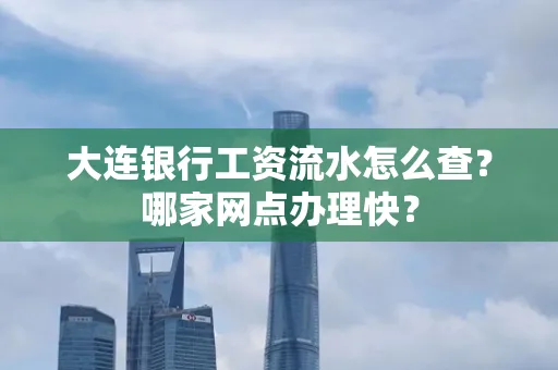 大连银行工资流水怎么查?哪家网点办理快?