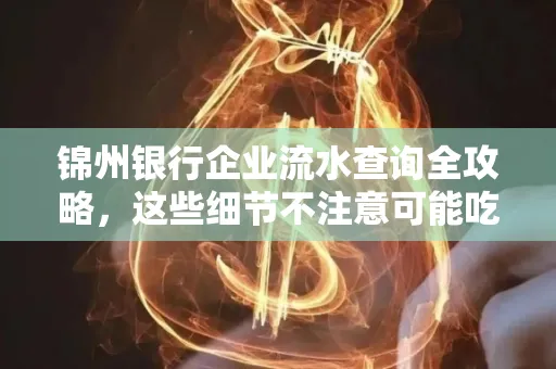 锦州银行企业流水查询全攻略,这些细节不注意可能吃大亏
