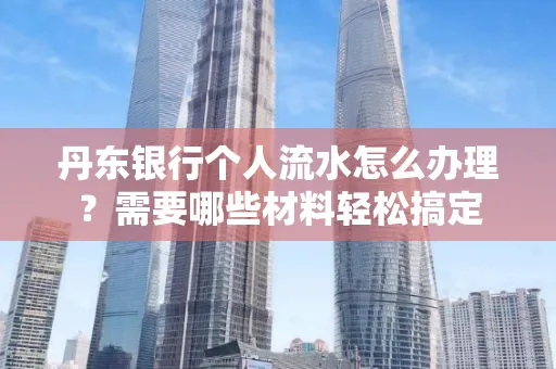 丹东银行个人流水怎么办理?需要哪些材料轻松搞定