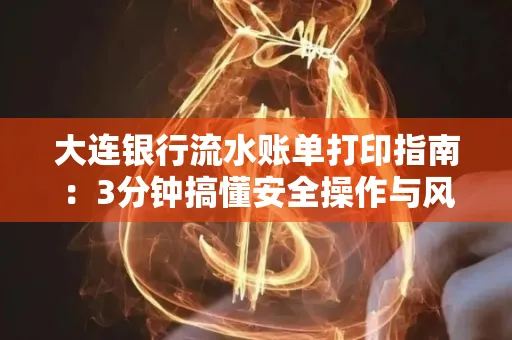 大连银行流水账单打印指南:3分钟搞懂安全操作与风险防范