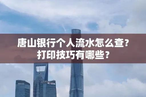 唐山银行个人流水怎么查?打印技巧有哪些?