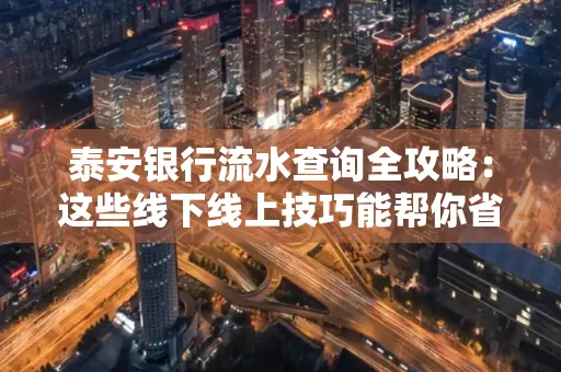 泰安银行流水查询全攻略:这些线下线上技巧能帮你省半小时