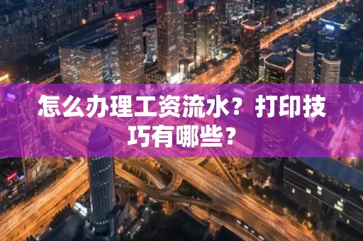 怎么办理工资流水?打印技巧有哪些?