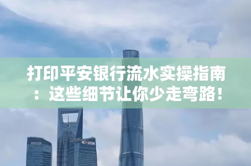 打印平安银行流水实操指南:这些细节让你少走弯路!