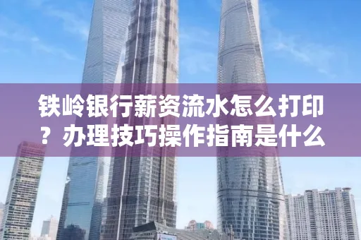 铁岭银行薪资流水怎么打印?办理技巧操作指南是什么?