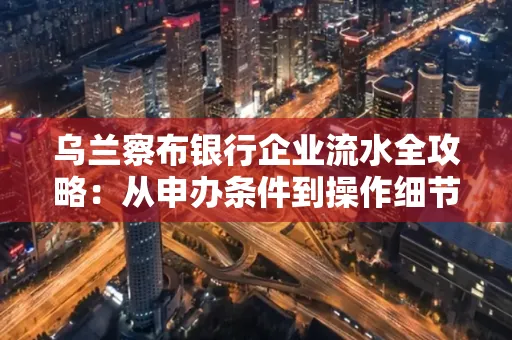 乌兰察布银行企业流水全攻略:从申办条件到操作细节,一文读懂