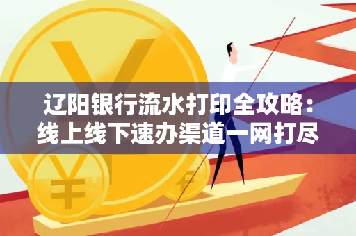 辽阳银行流水打印全攻略:线上线下速办渠道一网打尽
