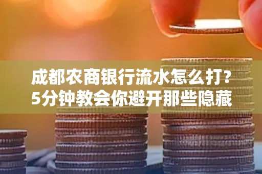 成都农商银行流水怎么打?5分钟教会你避开那些隐藏坑