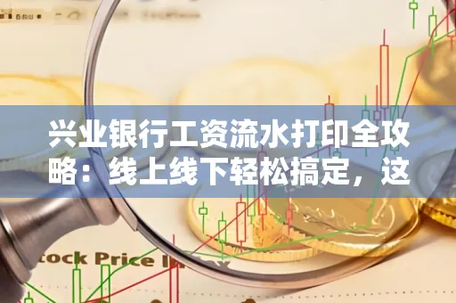 兴业银行工资流水打印全攻略:线上线下轻松搞定,这些细节别忽视