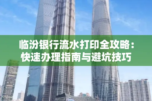 临汾银行流水打印全攻略:快速办理指南与避坑技巧