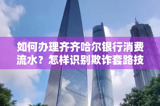 如何办理齐齐哈尔银行消费流水？怎样识别欺诈套路技巧？