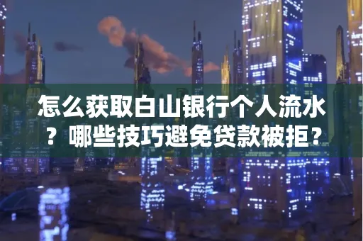 怎么获取白山银行个人流水？哪些技巧避免贷款被拒？