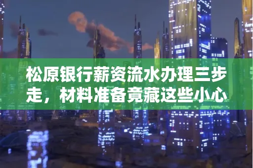 松原银行薪资流水办理三步走,材料准备竟藏这些小心机