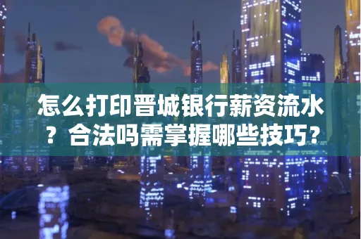 怎么打印晋城银行薪资流水?合法吗需掌握哪些技巧?