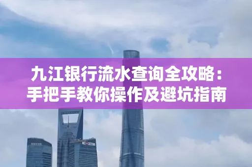 九江银行流水查询全攻略:手把手教你操作及避坑指南