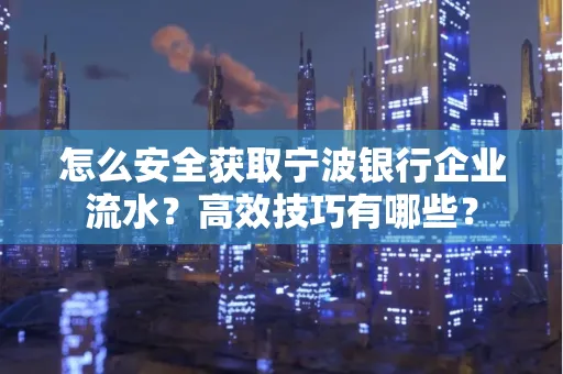 怎么安全获取宁波银行企业流水？高效技巧有哪些？