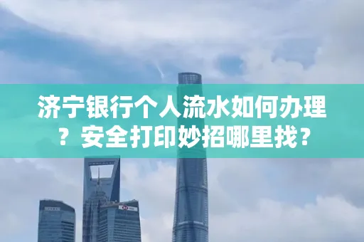 济宁银行个人流水如何办理？安全打印妙招哪里找？